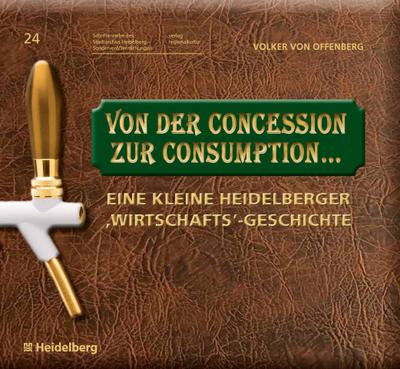 Von der Concession zur Consumption...: Eine kleine Heidelberger ,Wirtschafts`-Geschichte (Schriftenreihe des Stadtarchivs Heidelberg - Sonderveröffentlichungen Bd. 24)