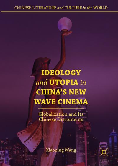 Ideology and Utopia in China`s New Wave Cinema: Globalization and Its Chinese Discontents (Chinese Literature and Culture in the World)