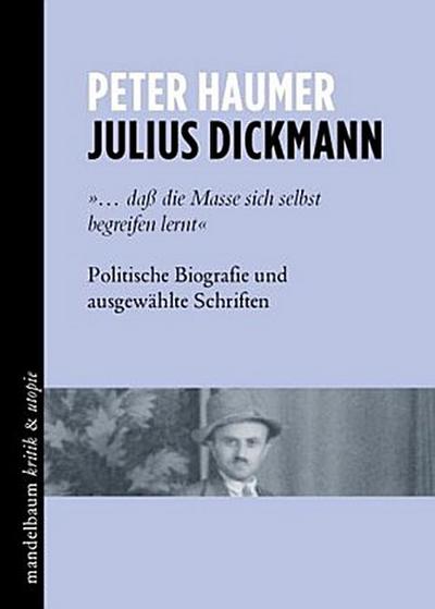 Julius Dickmann: '... daß die Masse sich selbst begreifen lernt' Politische Biografie und ausgewählte Schriften