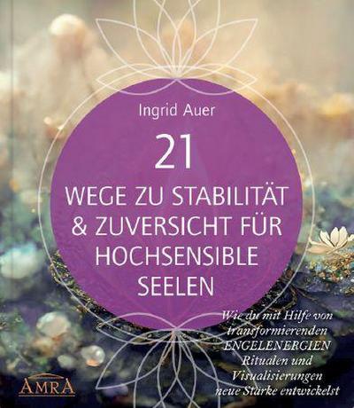 21 WEGE ZU STABILITÄT & ZUVERSICHT FÜR HOCHSENSIBLE SEELEN: Wie du mit Hilfe von transformierenden ENGELENERGIEN, Ritualen und Visualisierungen neue Stärke entwickelst