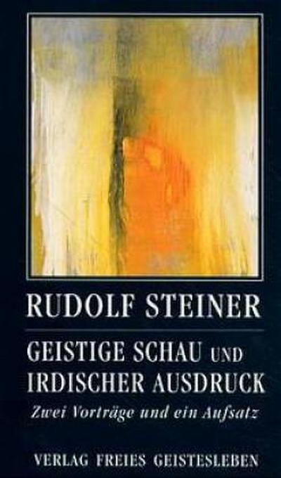 Geistige Schau und irdischer Ausdruck: Zwei Vorträge und ein Aufsatz (Rudolf Steiner - Einblicke)