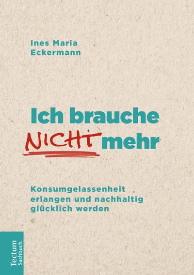 Ich brauche nicht mehr: Konsumgelassenheit erlangen und nachhaltig glücklich werden