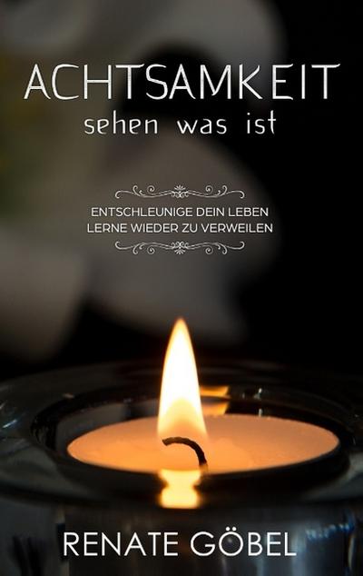 Achtsamkeit - sehen was ist: Entschleunige dein Leben - lerne wieder zu verweilen