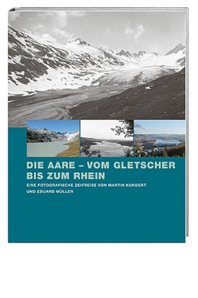 Die Aare  vom Gletscher bis zum Rhein: Eine fotografische Zeitreise von Martin Kundert und Eduard Müller