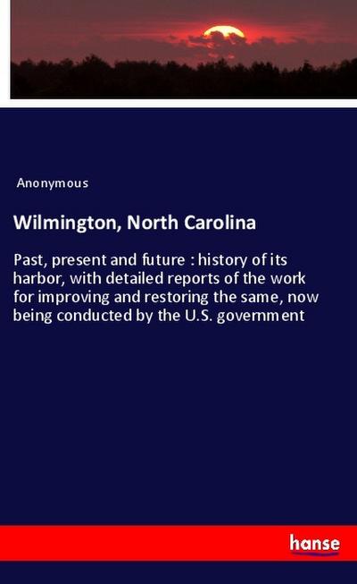 Wilmington, North Carolina: Past, present and future : history of its harbor, with detailed reports of the work for improving and restoring the same, now being conducted by the U.S. government