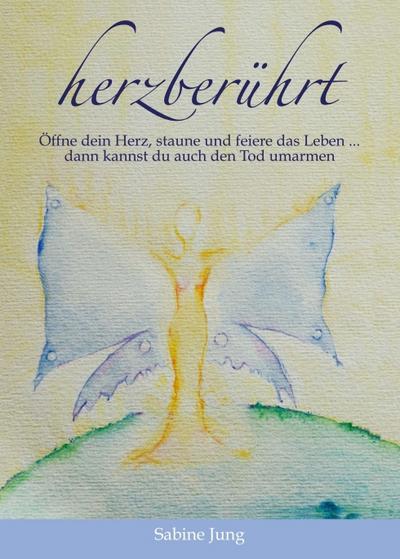 herzberührt  Öffne dein Herz, staune und feiere das Leben  dann kannst du auch den Tod umarmen