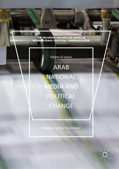 Arab National Media and Political Change: Recording the Transition (The Palgrave Macmillan Series in International Political Communication)