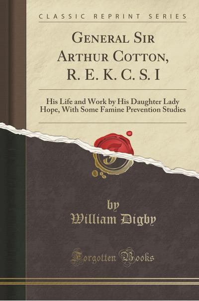 General Sir Arthur Cotton, R. E. K. C. S. I: His Life and Work by His Daughter Lady Hope, With Some Famine Prevention Studies (Classic Reprint)
