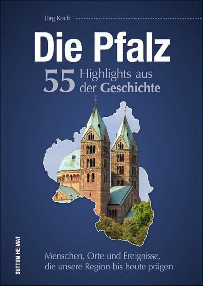 Die Pfalz. 55 Highlights aus der Geschichte: Menschen, Orte und Ereignisse, die unsere Region bis heute prägen (Sutton Heimatarchiv)