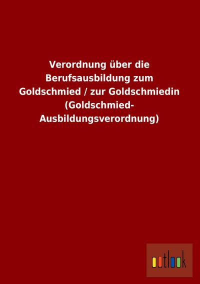 Verordnung über die Berufsausbildung zum Goldschmied / zur Goldschmiedin (Goldschmied- Ausbildungsverordnung)