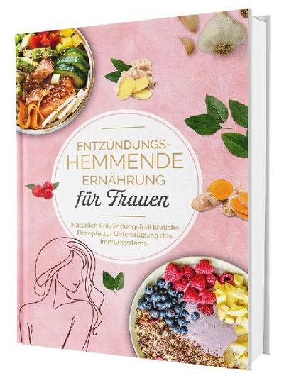 Entzündungshemmende Ernährung für Frauen: Natürlich Entzündungsfrei! Ehrliche Rezepte zur Unterstützung des Immunsystems | Das Kochbuch für antientzündliche Ernährung