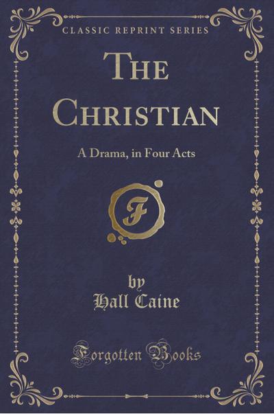 The Christian: A Drama, in Four Acts (Classic Reprint)