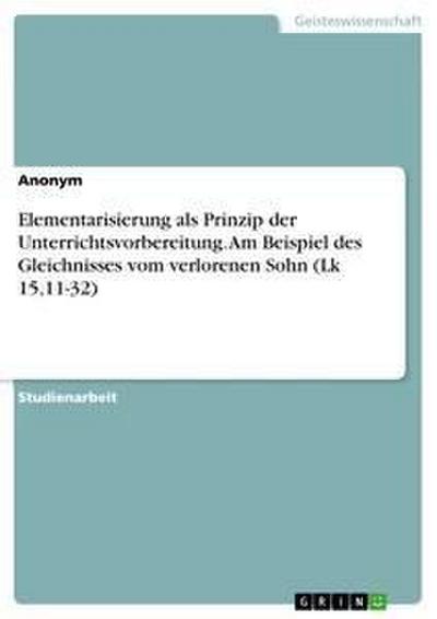 Elementarisierung als Prinzip der Unterrichtsvorbereitung. Am Beispiel des Gleichnisses vom verlorenen Sohn (Lk 15,11-32)