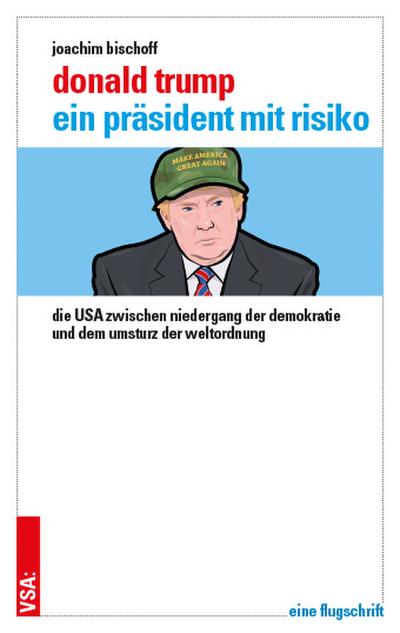 Donald Trump  ein Präsident mit Risiko: Die USA zwischen Niedergang der Demokratie und dem Umsturz der Weltordnung Eine Flugschrift