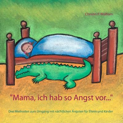 Mama ich hab so Angst vor ...: Drei Methoden zum Umgang mit nächtlichen Ängsten für Eltern und Kinder