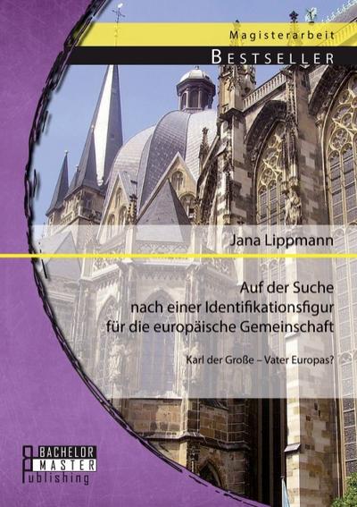 Auf der Suche nach einer Identifikationsfigur für die europäische Gemeinschaft: Karl der Große  Vater Europas?