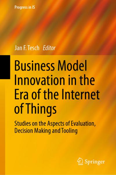 Business Model Innovation in the Era of the Internet of Things: Studies on the Aspects of Evaluation, Decision Making and Tooling (Progress in IS)