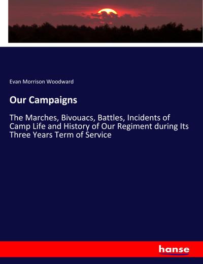 Our Campaigns: The Marches, Bivouacs, Battles, Incidents of Camp Life and History of Our Regiment during Its Three Years Term of Service