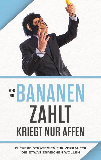 Wer mit Bananen zahlt, kriegt nur Affen: Clevere Strategien für Verkäufer, die etwas erreichen wollen