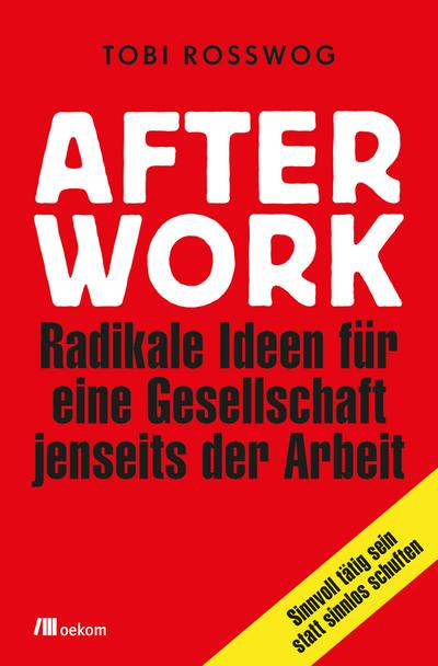 After Work: Radikale Ideen für eine Gesellschaft jenseits der Arbeit: Sinnvoll tätig sein statt sinnlos schuften