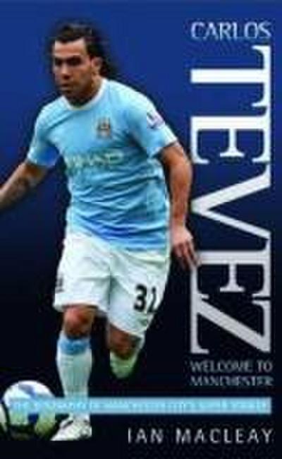 Carlos Tevez: Welcome to Manchester: The Biography of Manchester City`s Super Striker