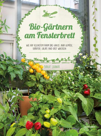 Bio-Gärtnern am Fensterbrett: Wie auf kleinstem Raum das ganze Jahr Gemüse, Kräuter, Salate und Obst wachsen