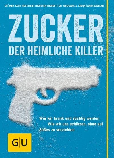 Zucker - Der heimliche Killer: Wie wir krank und süchtig werden. Wie wir uns schützen, ohne auf Süßes zu verzichten.