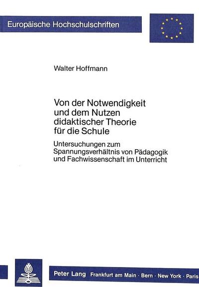 Von der Notwendigkeit und dem Nutzen didaktischer Theorie für die Schule: Untersuchungen zum Spannungsverhältnis von Pädagogik und Fachwissenschaft im ... / Series 11: Education / Série 11: Pédagogie)