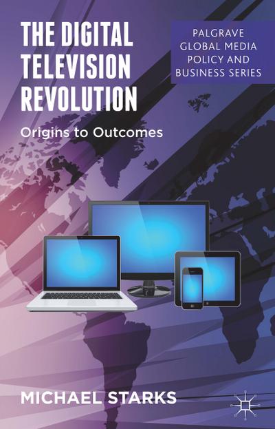 The Digital Television Revolution: Origins to Outcomes (Palgrave Global Media Policy and Business)