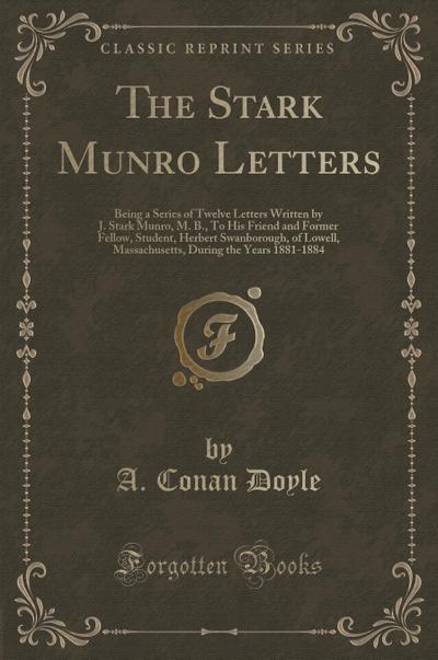 The Stark Munro Letters: Being a Series of Twelve Letters Written by J. Stark Munro, M. B., To His Friend and Former Fellow, Student, Herbert ... During the Years 1881-1884 (Classic Reprint)