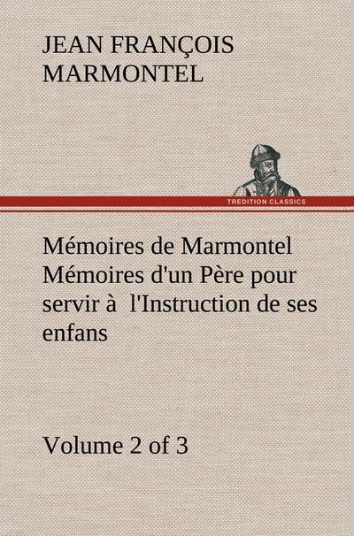 Mémoires de Marmontel (Volume 2 of 3) Mémoires d`un Père pour servir à l`Instruction de ses enfans
