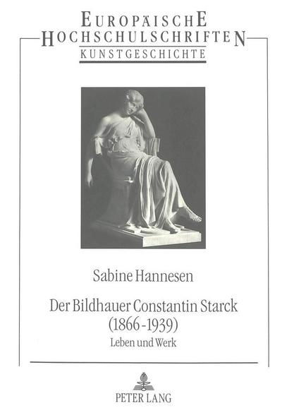 Der Bildhauer Constantin Starck (1866 - 1939): Leben und Werk (Europäische Hochschulschriften / European University Studies / Publications ... Art / Série 28: Histoire de l`art, Band 155)