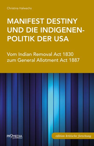 Manifest Destiny und die Indigenenpolitik der USA: Vom Indian Removal Act 1830 zum General Allotment Act 1887 (Edition Kritische Forschung)