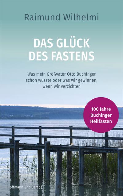 Das Glück des Fastens: Was mein Großvater Otto Buchinger schon wusste oder was wir gewinnen, wenn wir verzichten