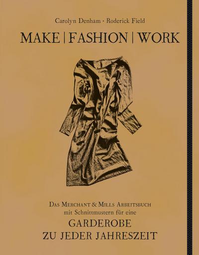 Make - Fashion - Work: Das Merchant & Mills Arbeitsbuch mit Schnittmustern für eine Garderobe zu jeder Jahreszeit