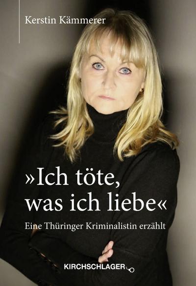 Ich töte, was ich liebe: Eine Thüringer Kriminalistin erzählt