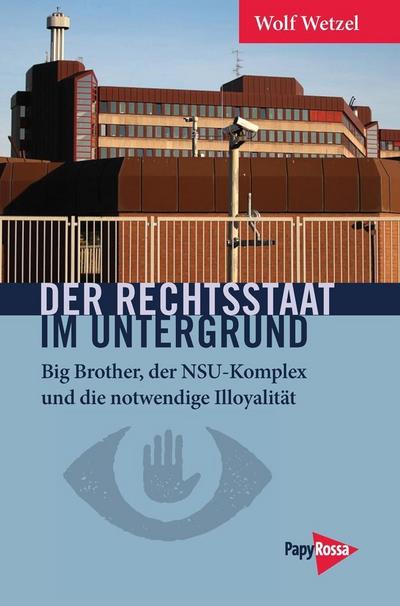 Der Rechtsstaat im Untergrund: Big Brother, der NSU-Komplex und die notwendige Illoyalität (Neue Kleine Bibliothek)