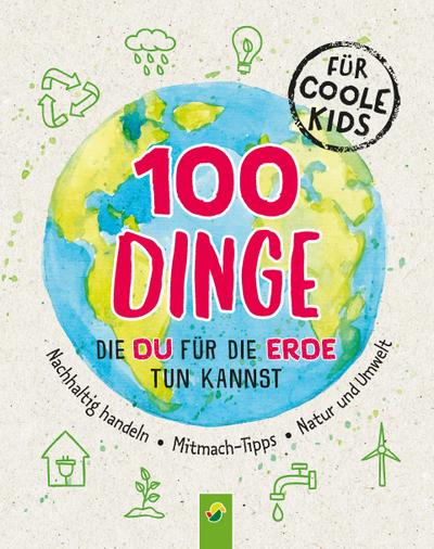 100 Dinge, die du für die Erde tun kannst: Nachhaltig handeln - Mitmach-Tipps - Natur und Umwelt