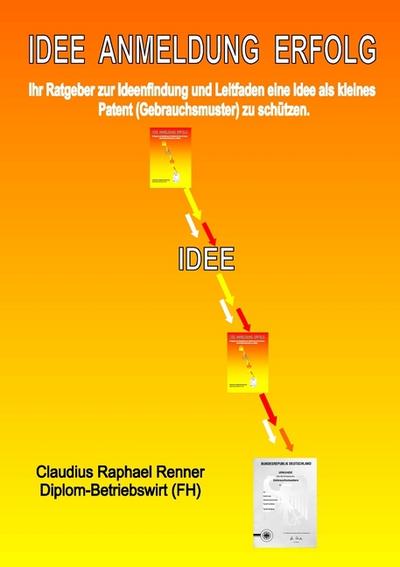 Idee Anmeldung Erfolg: Ihr Ratgeber zur Ideenfindung und Leitfaden eine Idee als kleines Patent (Gebrauchsmuster) zu schützen