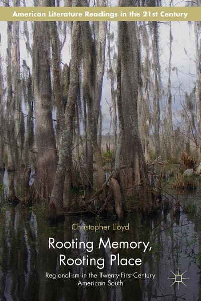 Rooting Memory, Rooting Place: Regionalism in the Twenty-First-Century American South (American Literature Readings in the 21st Century)