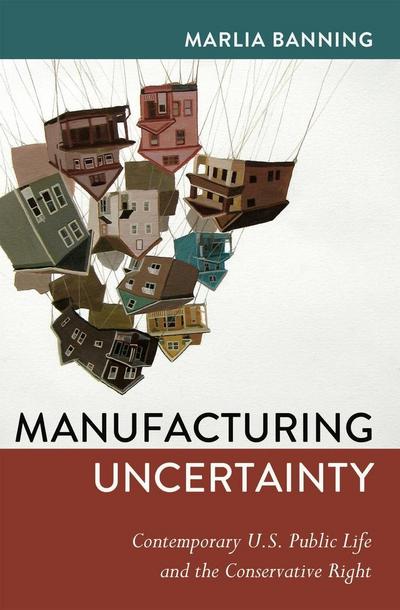Manufacturing Uncertainty: Contemporary U.S. Public Life and the Conservative Right (Frontiers in Political Communication, Band 27)