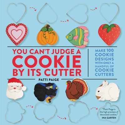 You Can`t Judge a Cookie by Its Cutter: Make 100 Cookie Designs with Only a Handful of Cookie Cutters