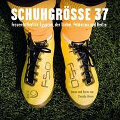 Schuhgröße 37  Frauenfußball in Ägypten, der Türkei, Palästina und Berlin     Deutsch  , 80 farb. abb