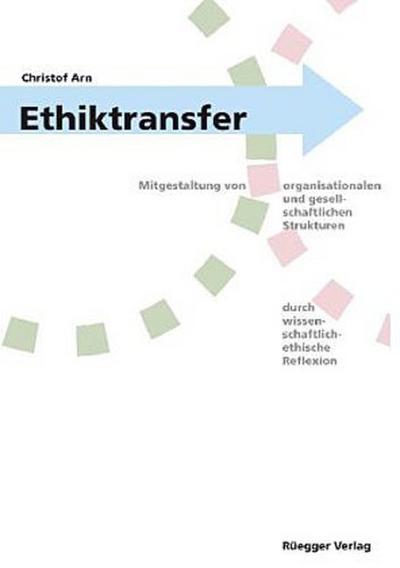 Ethiktransfer: Mitgestaltung von organisationalen und gesellschaftlichen Strukturen durch wissenschaftliche ethische Reflexion