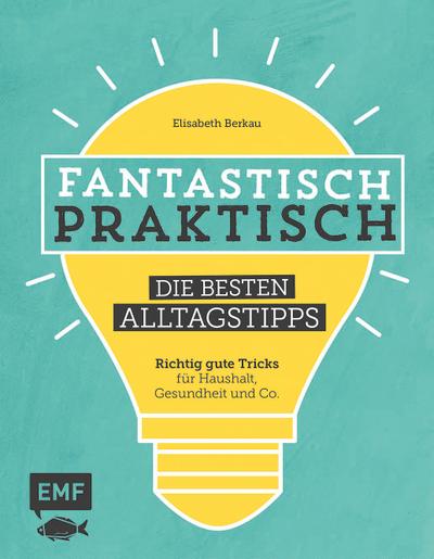 Fantastisch praktisch  Die besten Alltagstipps: Richtig gute Tricks für Haushalt, Gesundheit und Co.