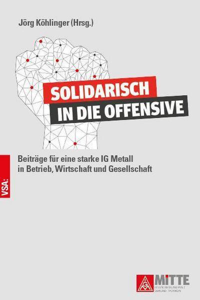 Solidarisch in die Offensive: Beiträge für eine starke IG Metall in Betrieb, Wirtschaft und Gesellschaft