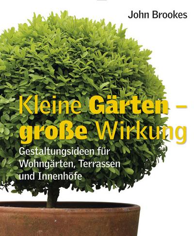 Kleine Gärten - große Wirkung: Gestaltungsideen für Wohngärten, Terrassen und Innenhöfe