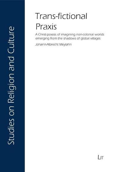 Trans-fictional Praxis: A Christ-poiesis of imagining non-colonial worlds emerging from the shadows of global villages (Studien Zu Religion und Kultur / Studies of Religion and Culture, Band 5)