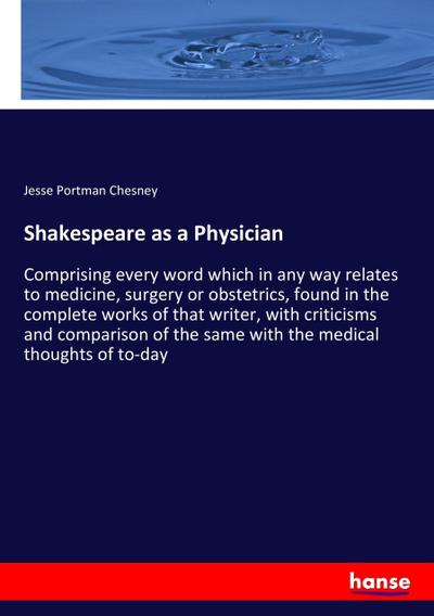 Shakespeare as a Physician: Comprising every word which in any way relates to medicine, surgery or obstetrics, found in the complete works of that ... the same with the medical thoughts of to-day