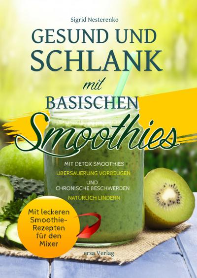 Gesund und Schlank mit Basischen Smoothies: Mit Detox-Smoothies Übersäuerung vorbeugen und chronische Beschwerden natürlich lindern - Mit leckeren Smoothie-Rezepten für den Mixer